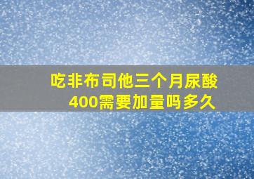 吃非布司他三个月尿酸400需要加量吗多久