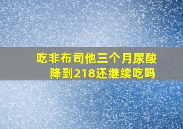 吃非布司他三个月尿酸降到218还继续吃吗