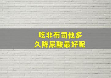 吃非布司他多久降尿酸最好呢