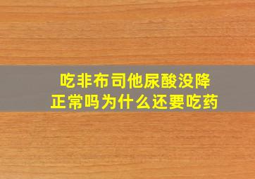 吃非布司他尿酸没降正常吗为什么还要吃药