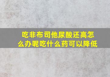 吃非布司他尿酸还高怎么办呢吃什么药可以降低