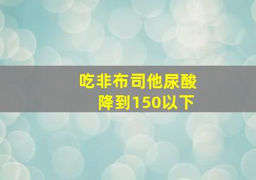 吃非布司他尿酸降到150以下