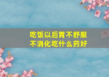 吃饭以后胃不舒服不消化吃什么药好