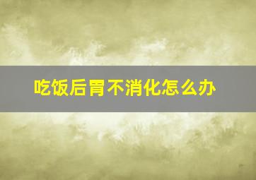 吃饭后胃不消化怎么办