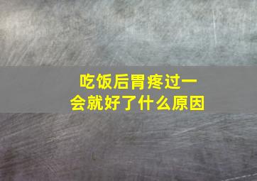 吃饭后胃疼过一会就好了什么原因