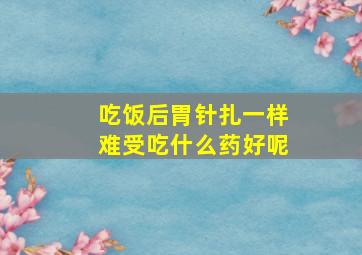 吃饭后胃针扎一样难受吃什么药好呢