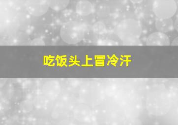 吃饭头上冒冷汗