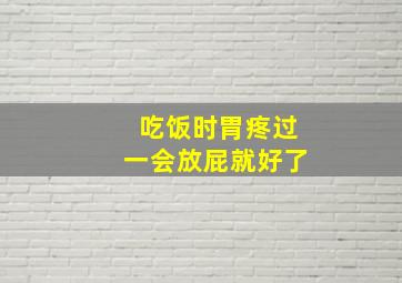 吃饭时胃疼过一会放屁就好了