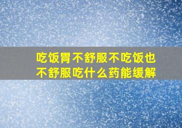 吃饭胃不舒服不吃饭也不舒服吃什么药能缓解