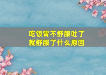 吃饭胃不舒服吐了就舒服了什么原因