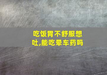 吃饭胃不舒服想吐,能吃晕车药吗