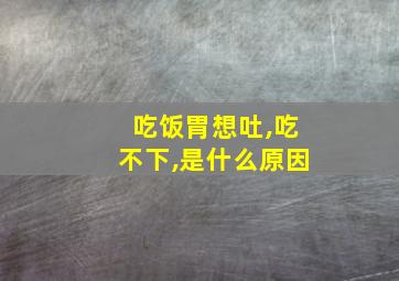 吃饭胃想吐,吃不下,是什么原因