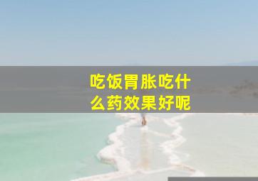 吃饭胃胀吃什么药效果好呢