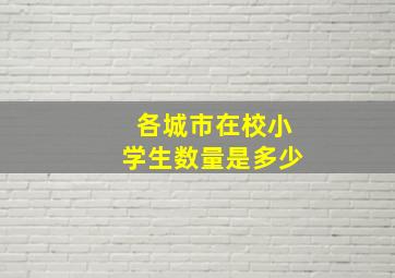 各城市在校小学生数量是多少