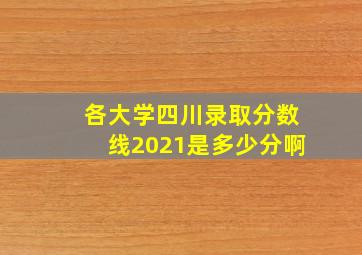 各大学四川录取分数线2021是多少分啊