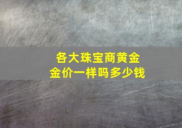 各大珠宝商黄金金价一样吗多少钱