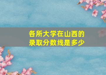 各所大学在山西的录取分数线是多少