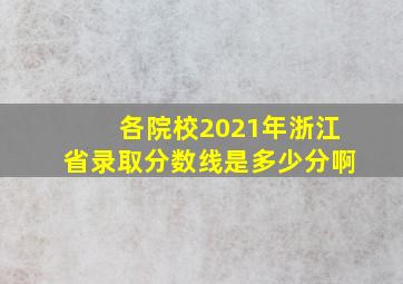 各院校2021年浙江省录取分数线是多少分啊