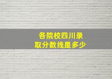 各院校四川录取分数线是多少