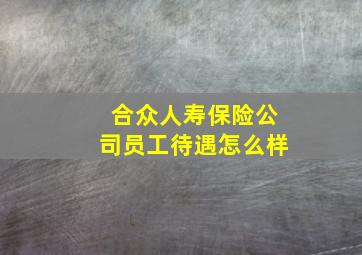 合众人寿保险公司员工待遇怎么样