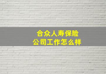 合众人寿保险公司工作怎么样