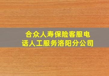 合众人寿保险客服电话人工服务洛阳分公司