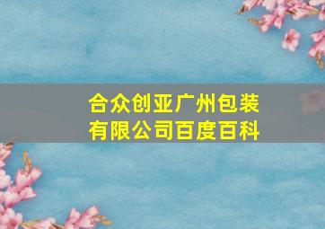 合众创亚广州包装有限公司百度百科