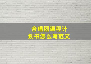 合唱团课程计划书怎么写范文