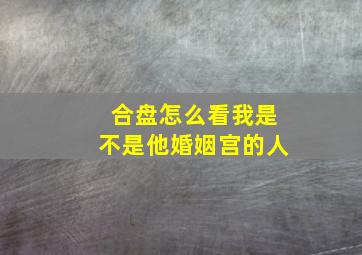 合盘怎么看我是不是他婚姻宫的人