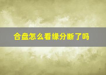 合盘怎么看缘分断了吗