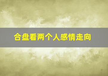 合盘看两个人感情走向