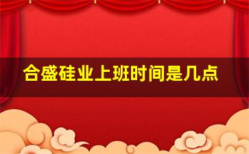 合盛硅业上班时间是几点