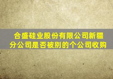 合盛硅业股份有限公司新疆分公司是否被别的个公司收购