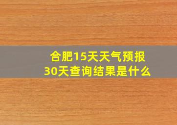 合肥15天天气预报30天查询结果是什么