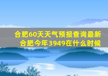 合肥60天天气预报查询最新合肥今年3949在什么时候