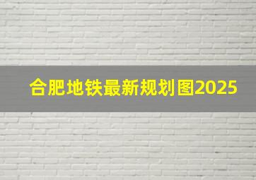 合肥地铁最新规划图2025