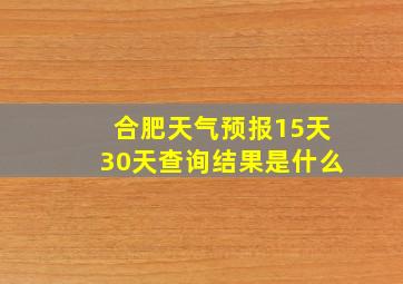 合肥天气预报15天30天查询结果是什么