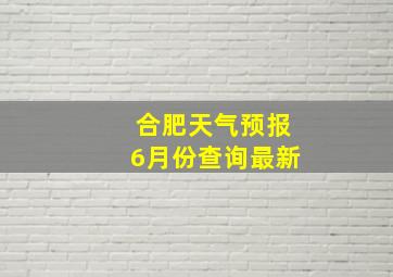 合肥天气预报6月份查询最新