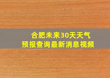 合肥未来30天天气预报查询最新消息视频