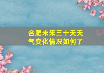 合肥未来三十天天气变化情况如何了