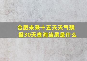 合肥未来十五天天气预报30天查询结果是什么