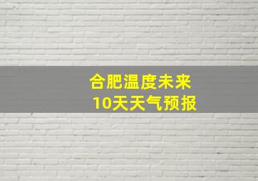 合肥温度未来10天天气预报