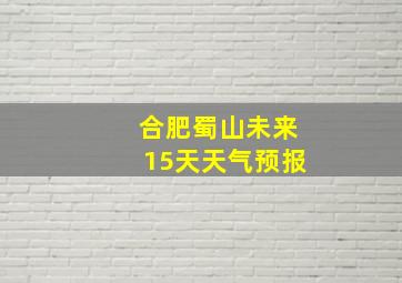 合肥蜀山未来15天天气预报