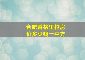 合肥香格里拉房价多少钱一平方