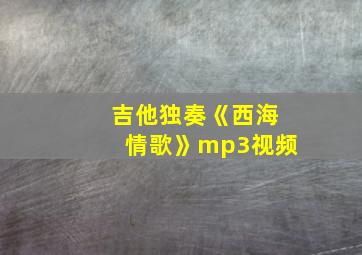 吉他独奏《西海情歌》mp3视频