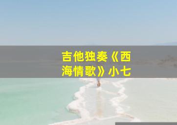 吉他独奏《西海情歌》小七