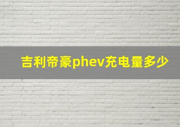 吉利帝豪phev充电量多少