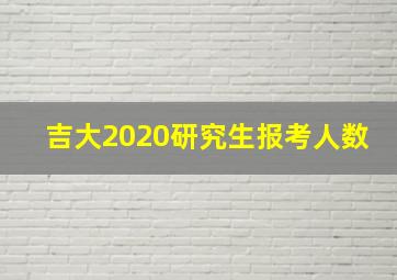 吉大2020研究生报考人数