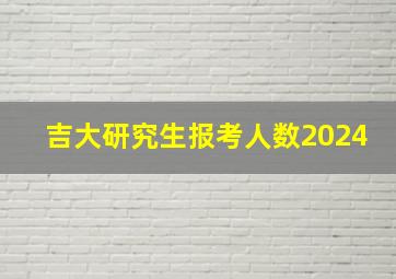 吉大研究生报考人数2024