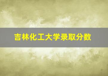 吉林化工大学录取分数